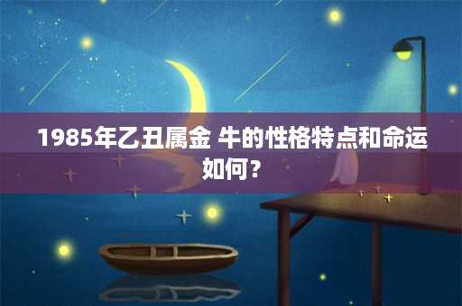 1985年乙丑属金 牛的性格特点和命运如何？