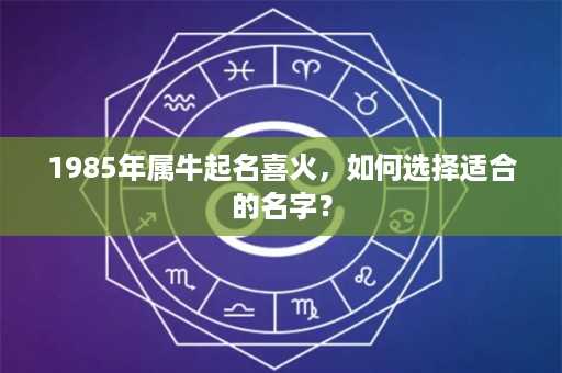 1985年属牛起名喜火，如何选择适合的名字？