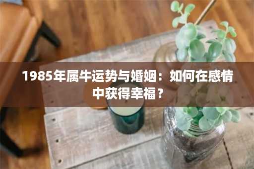 1985年属牛运势与婚姻：如何在感情中获得幸福？