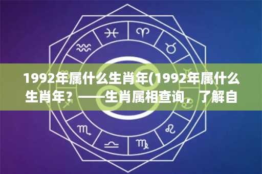 1992年属什么生肖年(1992年属什么生肖年？——生肖属相查询，了解自己的命运！)