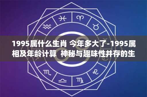 1995属什么生肖 今年多大了-1995属相及年龄计算  神秘与趣味性并存的生肖年龄知识