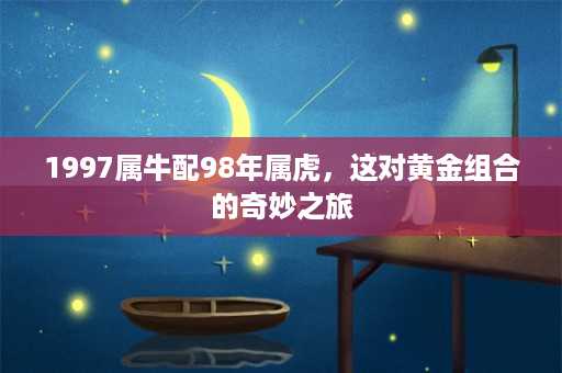 1997属牛配98年属虎，这对黄金组合的奇妙之旅