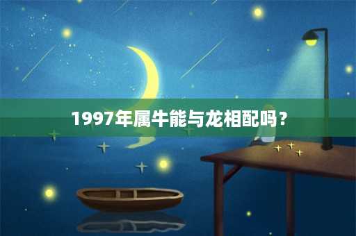 1997年属牛能与龙相配吗？