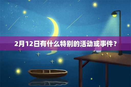 2月12日有什么特别的活动或事件？