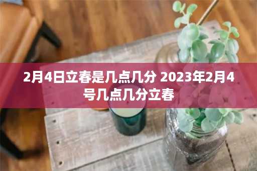 2月4日立春是几点几分 2023年2月4号几点几分立春