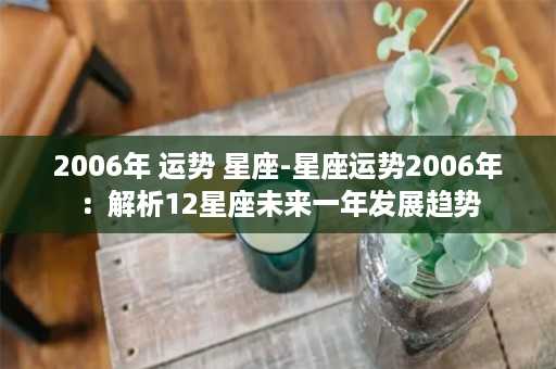 2006年 运势 星座-星座运势2006年：解析12星座未来一年发展趋势