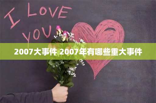 2007大事件 2007年有哪些重大事件