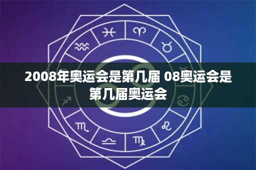 2008年奥运会是第几届 08奥运会是第几届奥运会