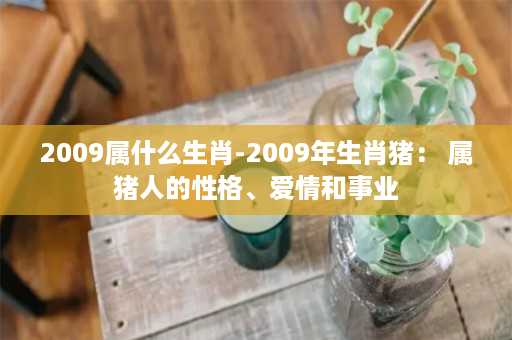 2009属什么生肖-2009年生肖猪： 属猪人的性格、爱情和事业