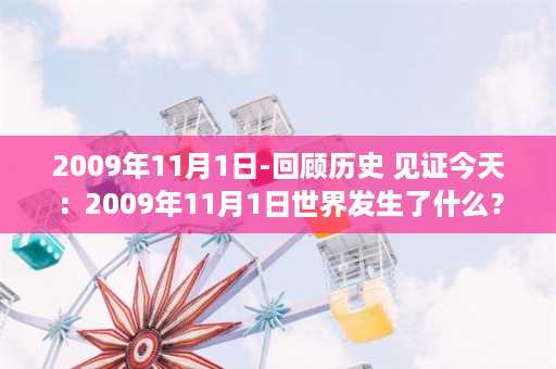 2009年11月1日-回顾历史 见证今天：2009年11月1日世界发生了什么？