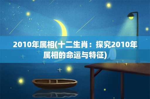 2010年属相(十二生肖：探究2010年属相的命运与特征)