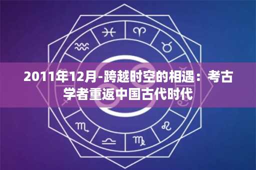 2011年12月-跨越时空的相遇：考古学者重返中国古代时代