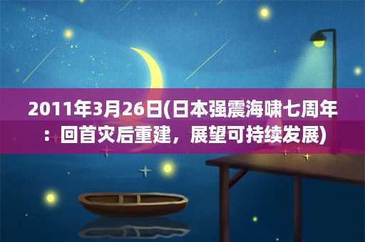 2011年3月26日(日本强震海啸七周年：回首灾后重建，展望可持续发展)