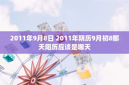 2011年9月8日 2011年阴历9月初8那天阳历应该是哪天