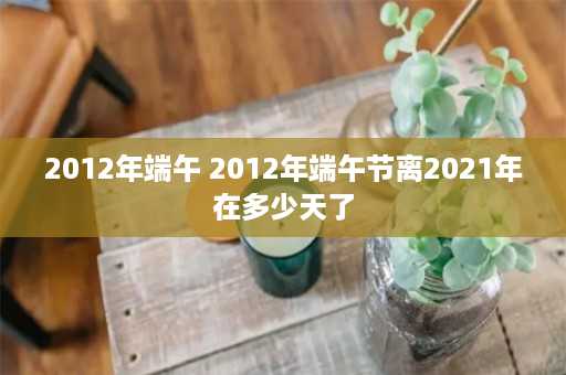 2012年端午 2012年端午节离2021年在多少天了