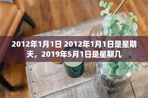 2012年1月1日 2012年1月1日是星期天，2019年5月1日是星期几