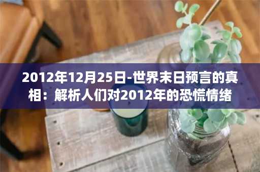 2012年12月25日-世界末日预言的真相：解析人们对2012年的恐慌情绪