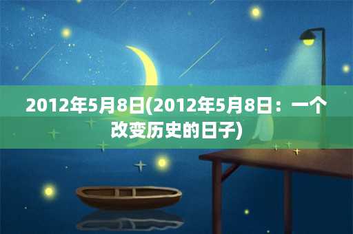 2012年5月8日(2012年5月8日：一个改变历史的日子)