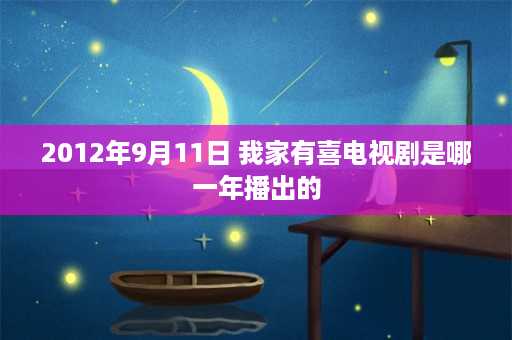 2012年9月11日 我家有喜电视剧是哪一年播出的