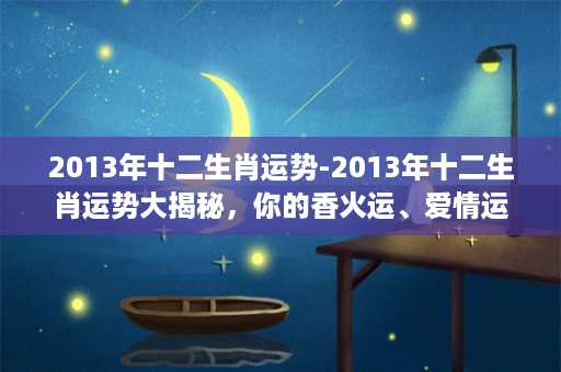 2013年十二生肖运势-2013年十二生肖运势大揭秘，你的香火运、爱情运、事业运怎么样？