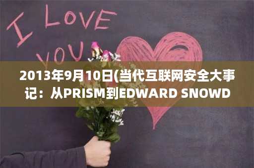 2013年9月10日(当代互联网安全大事记：从PRISM到EDWARD SNOWDEN，则2013年9月10日是其中的重要节点之一。)