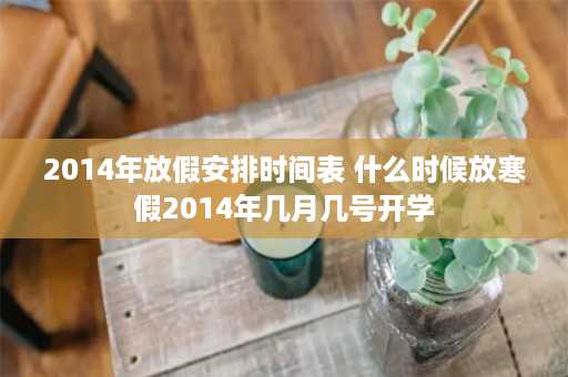 2014年放假安排时间表 什么时候放寒假2014年几月几号开学