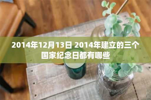 2014年12月13日 2014年建立的三个国家纪念日都有哪些