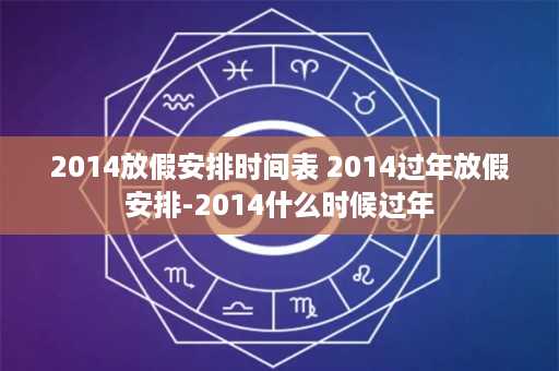 2014放假安排时间表 2014过年放假安排-2014什么时候过年