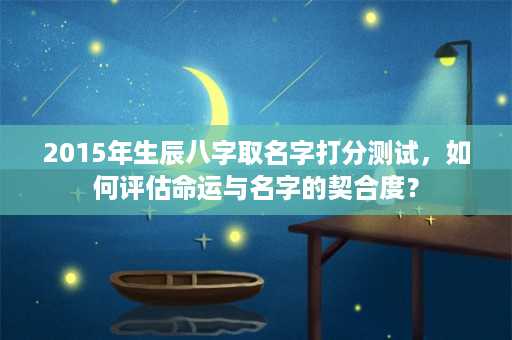 2015年生辰八字取名字打分测试，如何评估命运与名字的契合度？