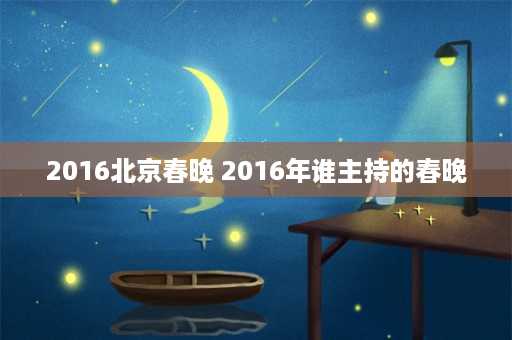 2016北京春晚 2016年谁主持的春晚