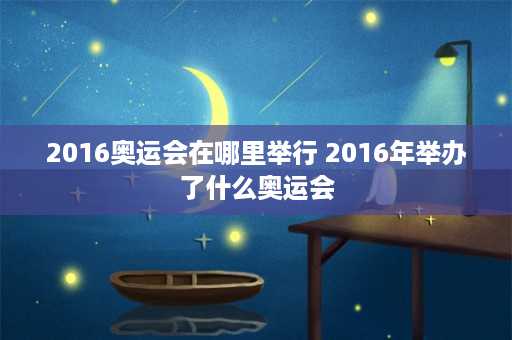 2016奥运会在哪里举行 2016年举办了什么奥运会