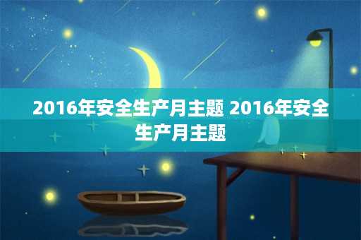 2016年安全生产月主题 2016年安全生产月主题