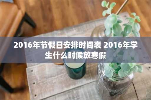 2016年节假日安排时间表 2016年学生什么时候放寒假