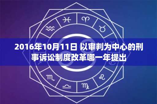 2016年10月11日 以审判为中心的刑事诉讼制度改革哪一年提出