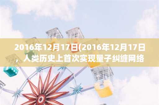 2016年12月17日(2016年12月17日，人类历史上首次实现量子纠缠网络传输)