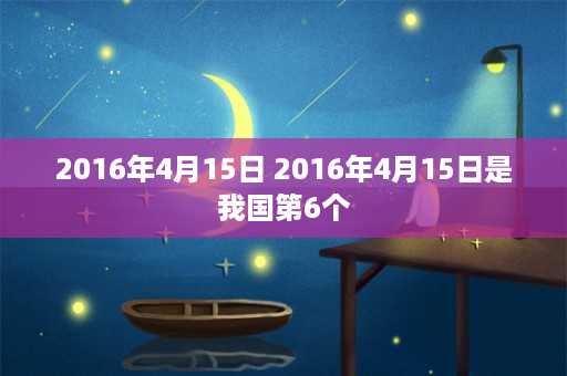 2016年4月15日 2016年4月15日是我国第6个