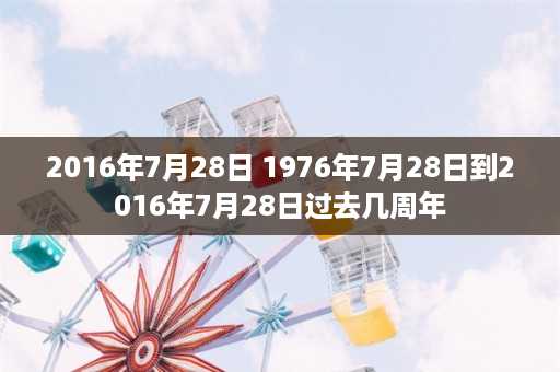 2016年7月28日 1976年7月28日到2016年7月28日过去几周年