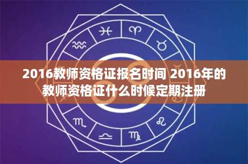 2016教师资格证报名时间 2016年的教师资格证什么时候定期注册