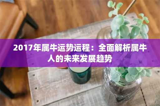 2017年属牛运势运程：全面解析属牛人的未来发展趋势