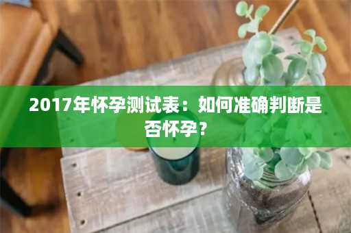 2017年怀孕测试表：如何准确判断是否怀孕？