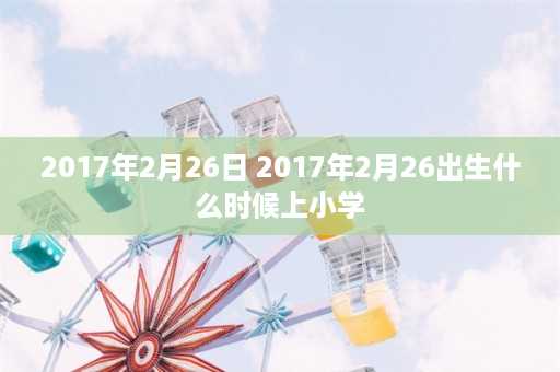 2017年2月26日 2017年2月26出生什么时候上小学