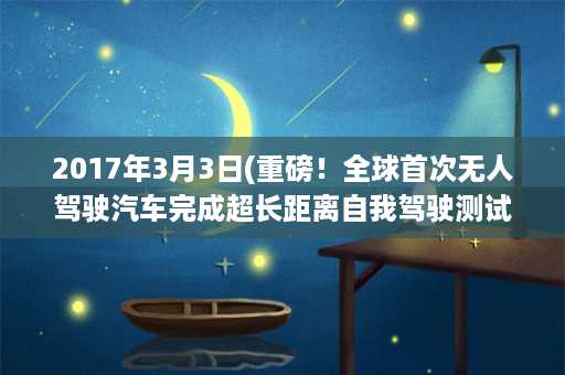 2017年3月3日(重磅！全球首次无人驾驶汽车完成超长距离自我驾驶测试！)