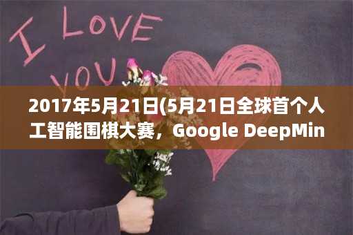 2017年5月21日(5月21日全球首个人工智能围棋大赛，Google DeepMind AlphaGo能否延续神话？)