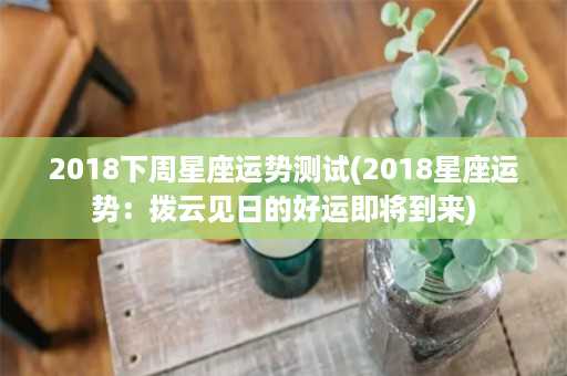 2018下周星座运势测试(2018星座运势：拨云见日的好运即将到来)