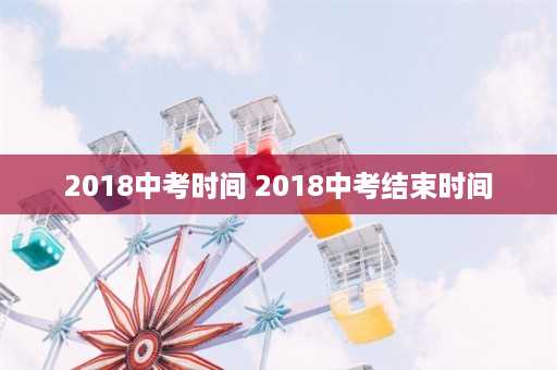 2018中考时间 2018中考结束时间