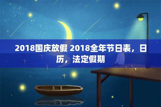 2018国庆放假 2018全年节日表，日历，法定假期