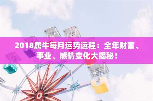 2018属牛每月运势运程：全年财富、事业、感情变化大揭秘！