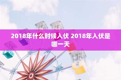 2018年什么时候入伏 2018年入伏是哪一天