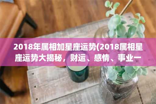 2018年属相加星座运势(2018属相星座运势大揭秘，财运、感情、事业一网打尽！)