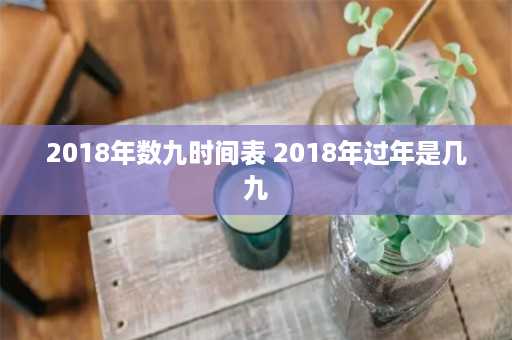 2018年数九时间表 2018年过年是几九